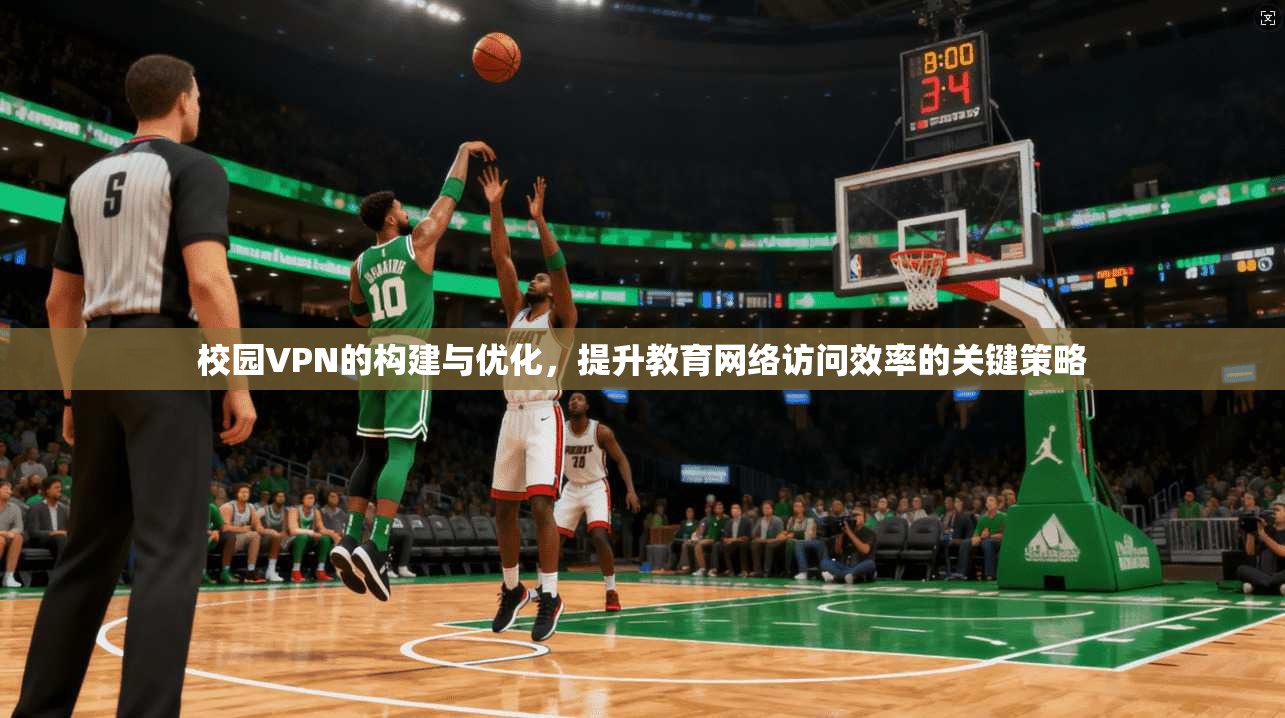 校园VPN的构建与优化，提升教育网络访问效率的关键策略
