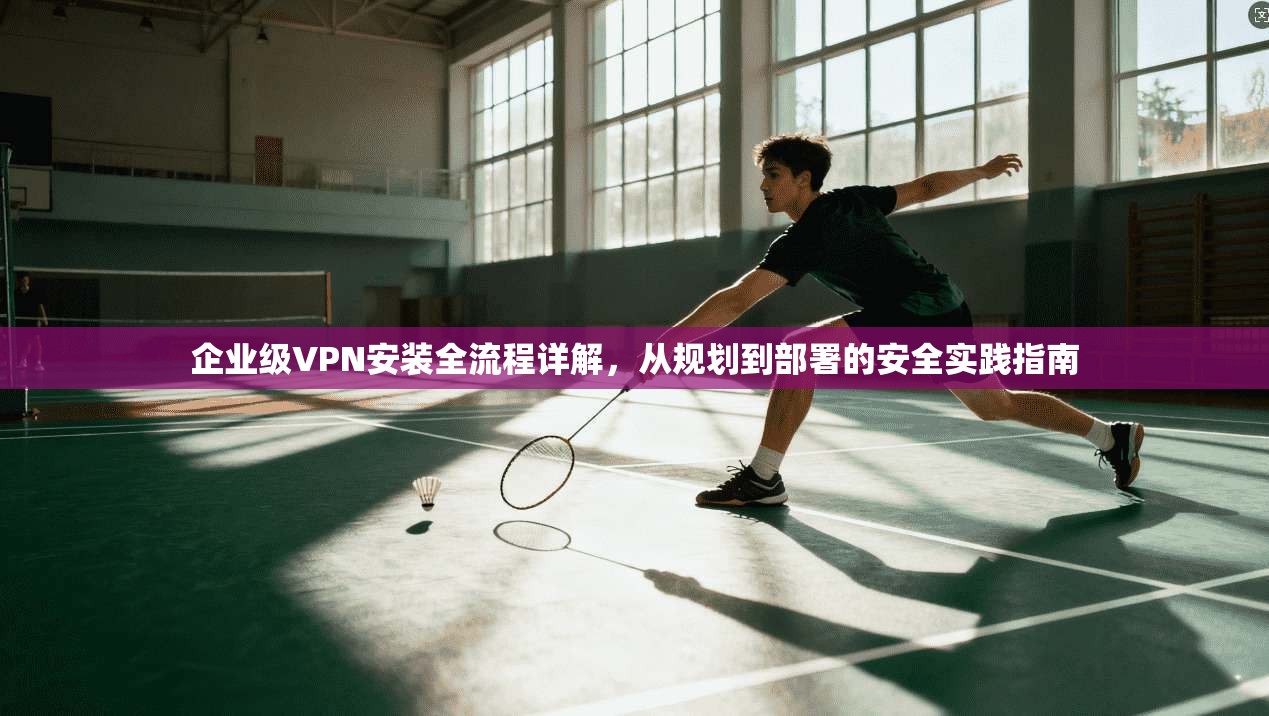 企业级VPN安装全流程详解，从规划到部署的安全实践指南