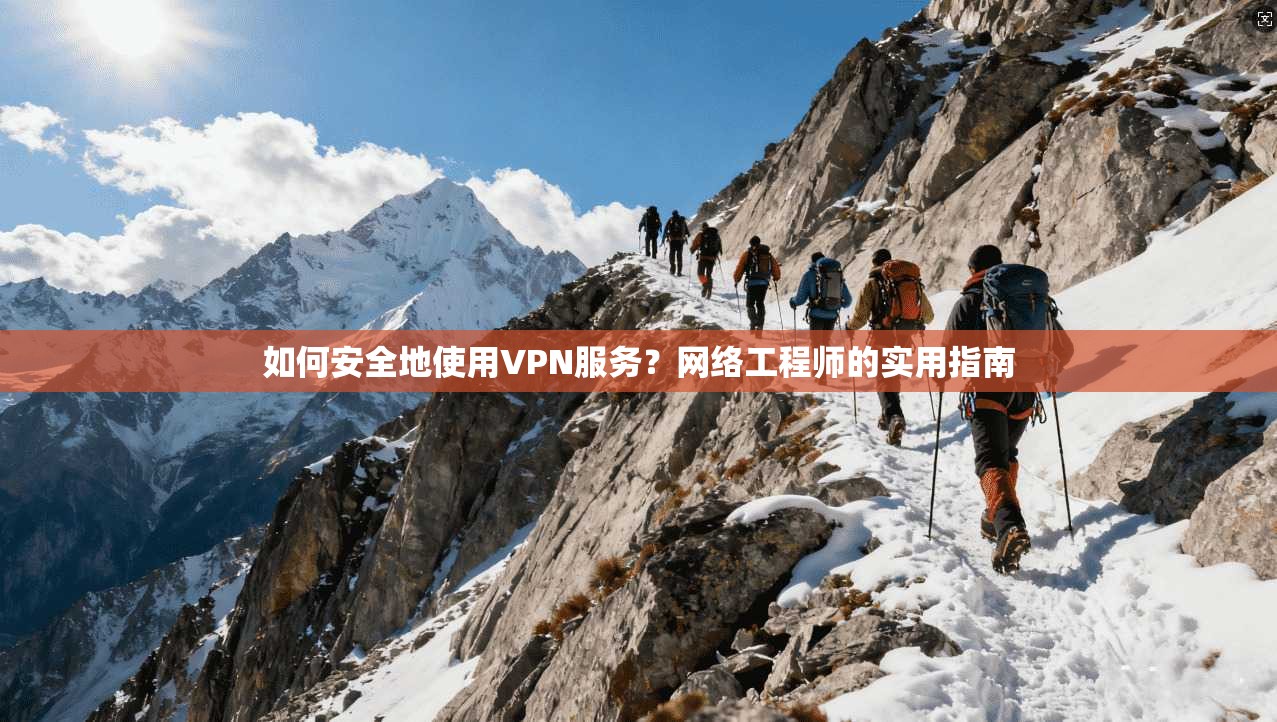 如何安全地使用VPN服务？网络工程师的实用指南