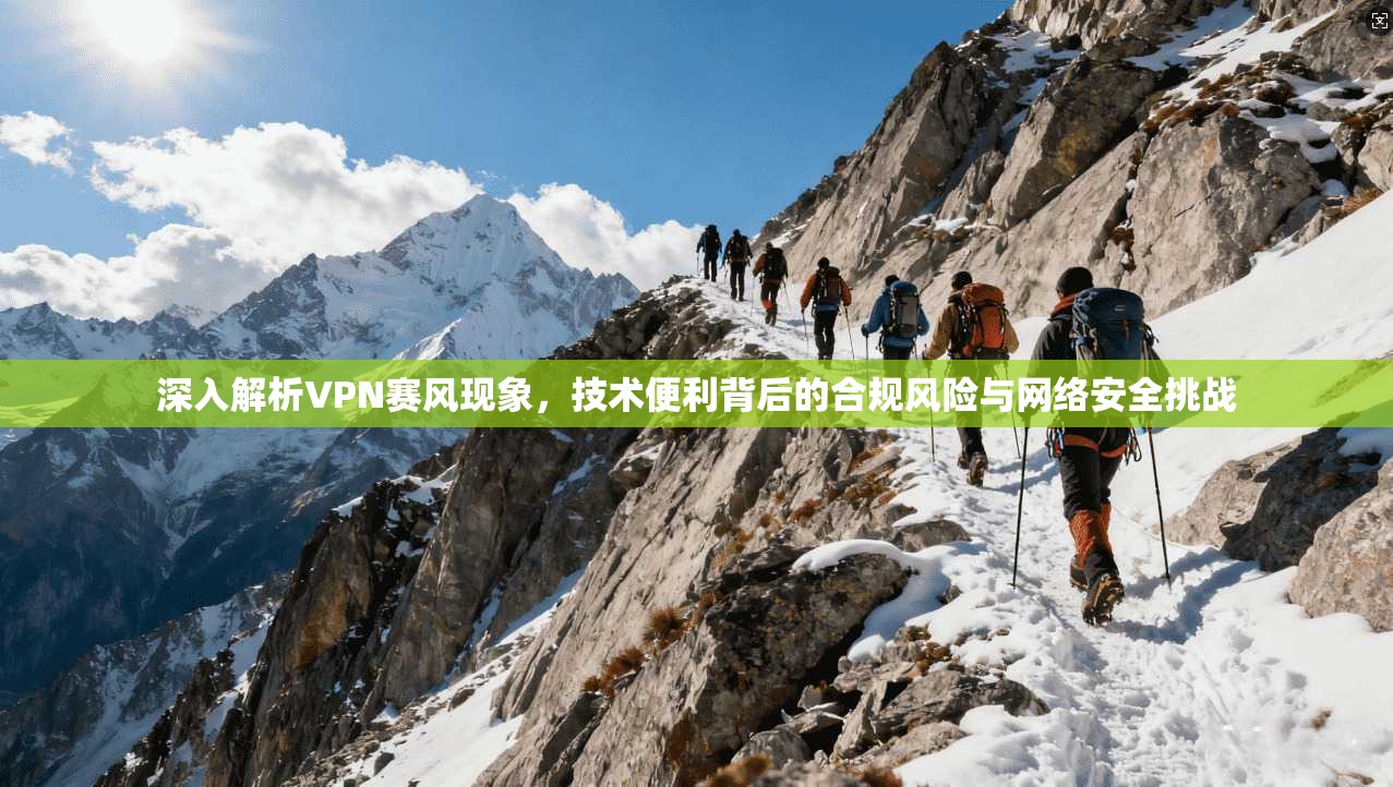 深入解析VPN赛风现象，技术便利背后的合规风险与网络安全挑战