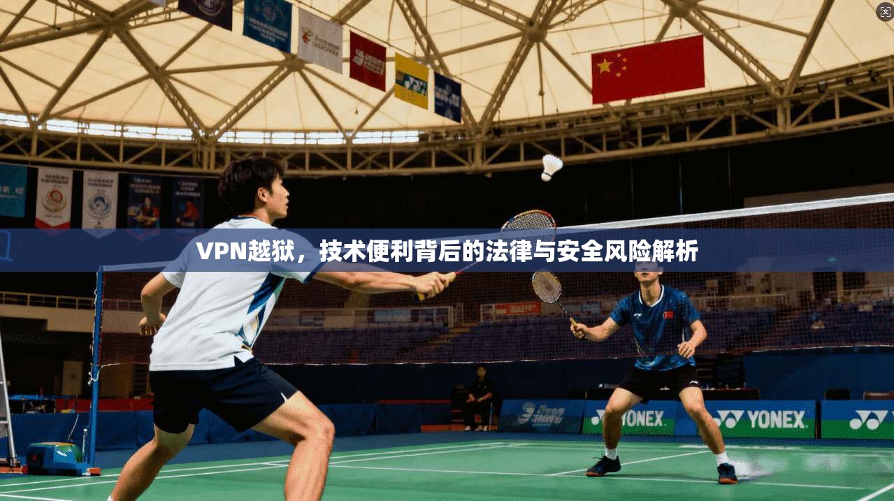 VPN越狱，技术便利背后的法律与安全风险解析