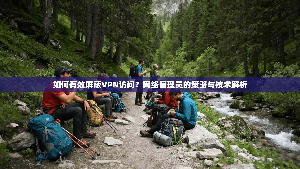 如何有效屏蔽VPN访问？网络管理员的策略与技术解析