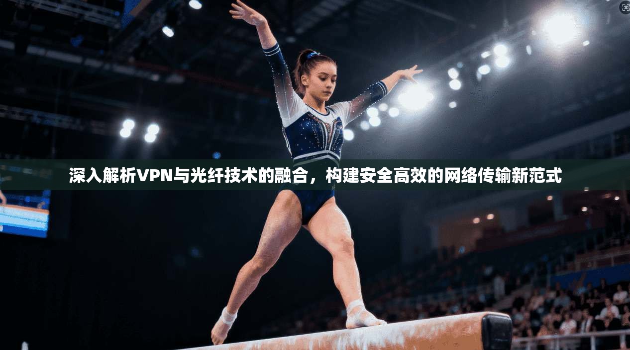 深入解析VPN与光纤技术的融合，构建安全高效的网络传输新范式