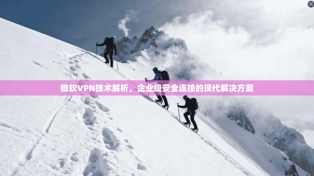 微软VPN技术解析,企业级安全连接的现代解决方案 微软VPN技术解析,企业级安全连接的现代解决方案