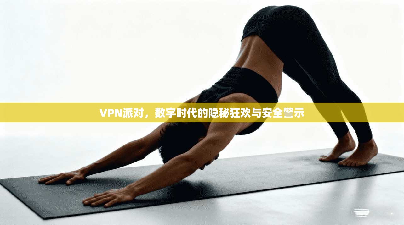 VPN派对,数字时代的隐秘狂欢与安全警示 VPN派对,数字时代的隐秘狂欢与安全警示