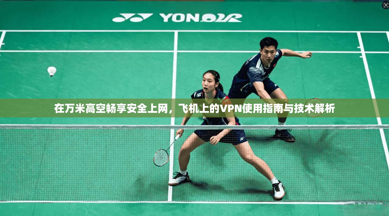 在万米高空畅享安全上网，飞机上的VPN使用指南与技术解析