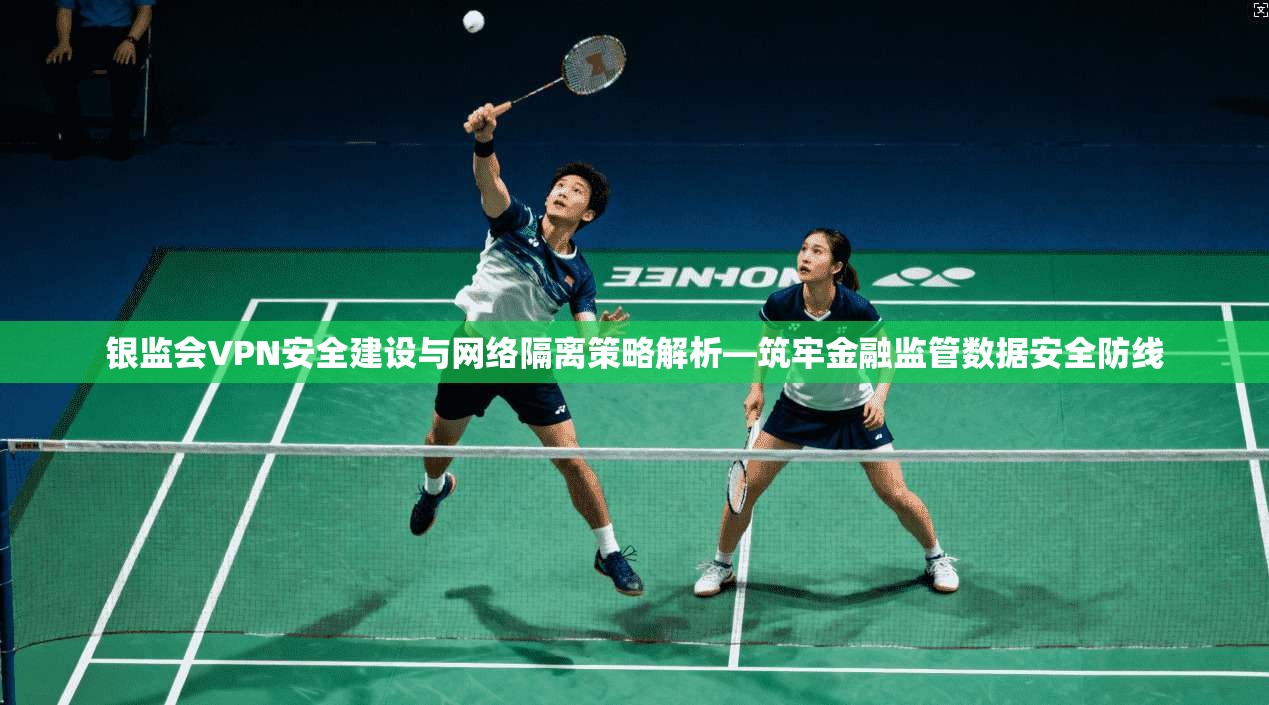 银监会VPN安全建设与网络隔离策略解析—筑牢金融监管数据安全防线 银监会VPN安全建设与网络隔离策略解析—筑牢金融监管数据安全防线