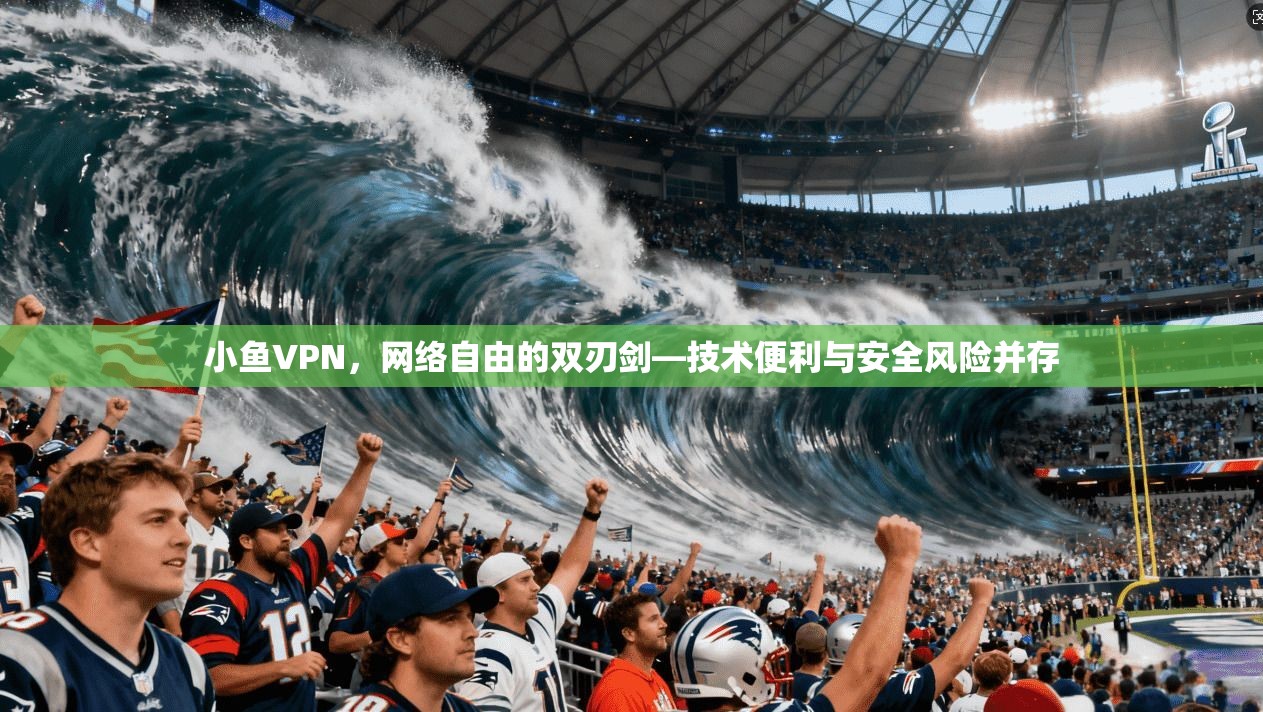 小鱼VPN,网络自由的双刃剑—技术便利与安全风险并存 小鱼VPN,网络自由的双刃剑—技术便利与安全风险并存