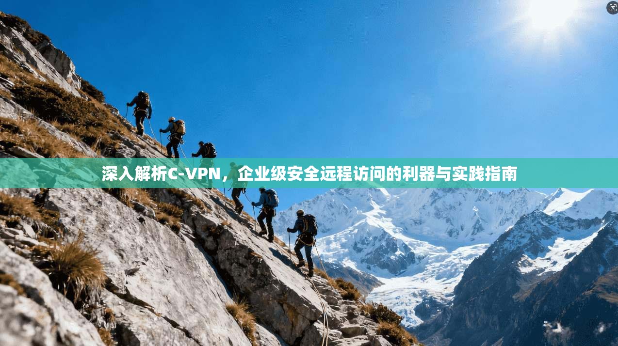 深入解析C-VPN，企业级安全远程访问的利器与实践指南