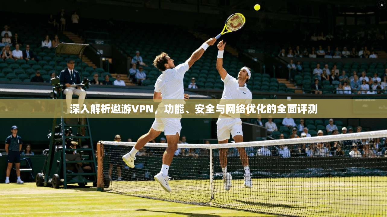 深入解析遨游VPN,功能、安全与网络优化的全面评测 深入解析遨游VPN,功能、安全与网络优化的全面评测