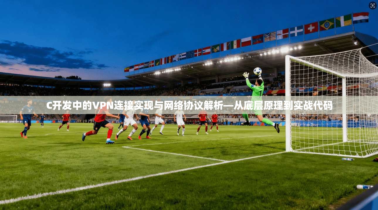 C开发中的VPN连接实现与网络协议解析—从底层原理到实战代码
