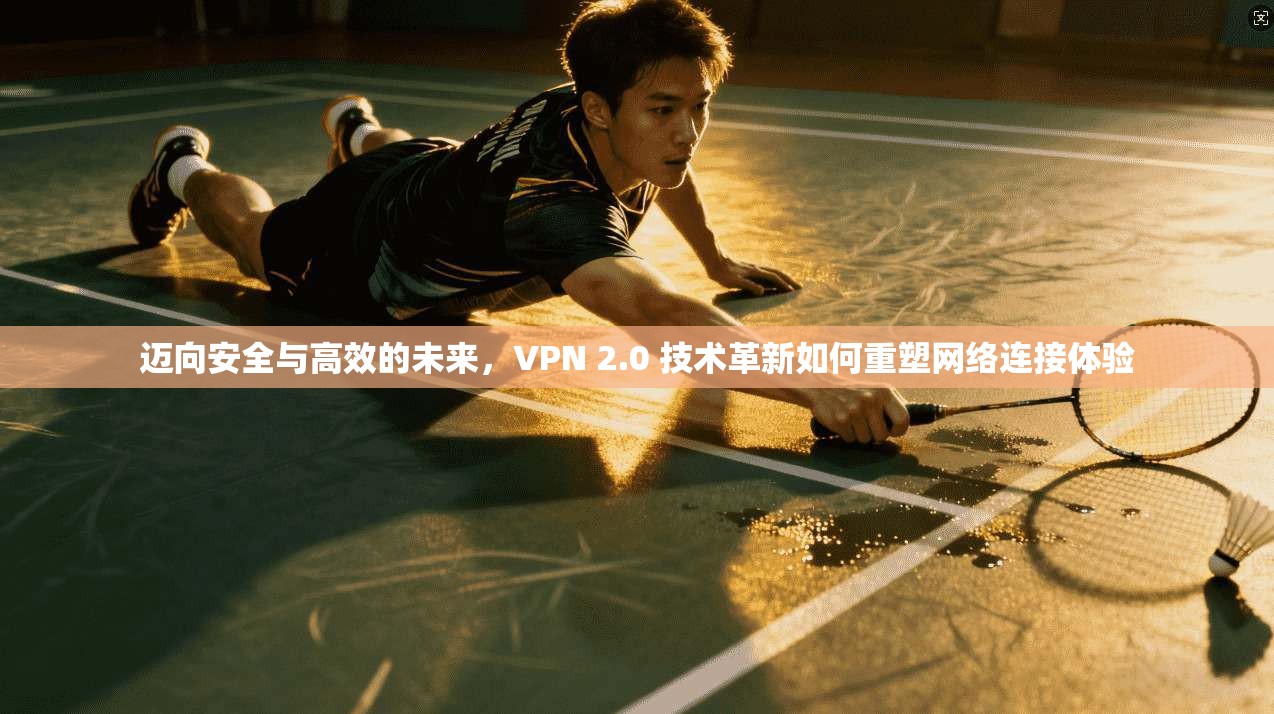 迈向安全与高效的未来,VPN 2.0 技术革新如何重塑网络连接体验 迈向安全与高效的未来,VPN 2.0 技术革新如何重塑网络连接体验