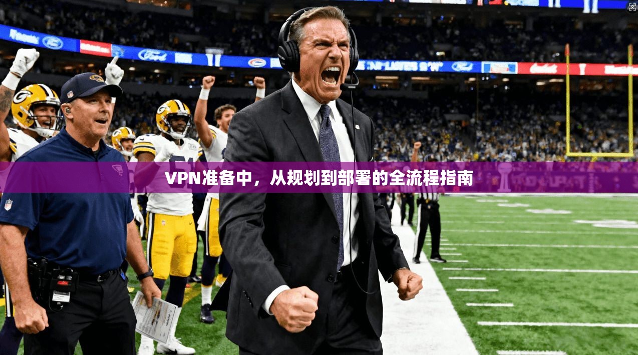 VPN准备中,从规划到部署的全流程指南 VPN准备中,从规划到部署的全流程指南