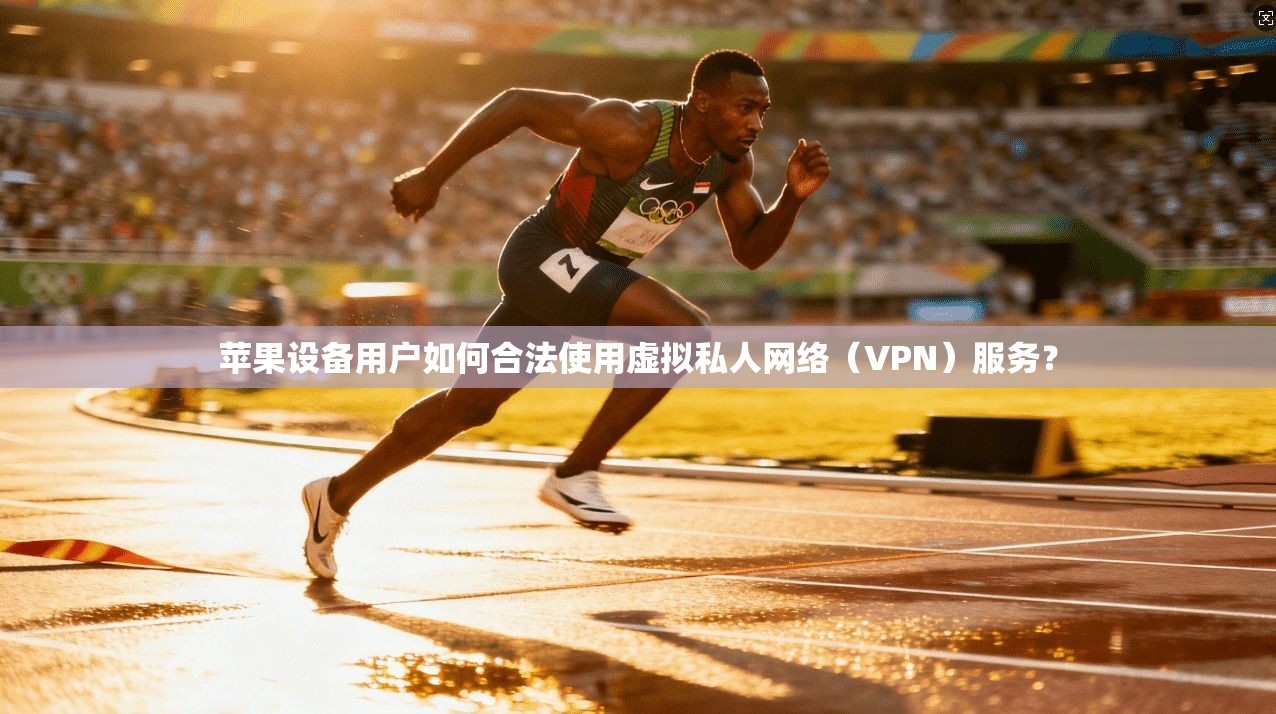 苹果设备用户如何合法使用虚拟私人网络（VPN）服务？