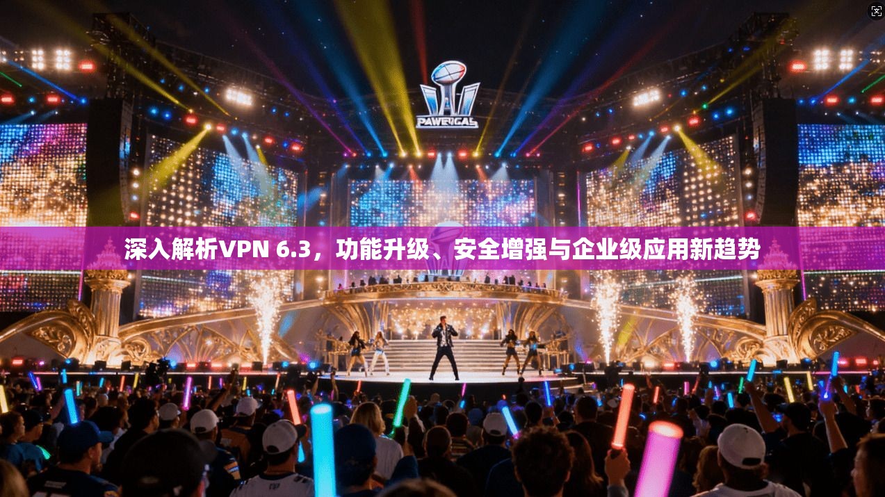 深入解析VPN 6.3,功能升级、安全增强与企业级应用新趋势 深入解析VPN 6.3,功能升级、安全增强与企业级应用新趋势