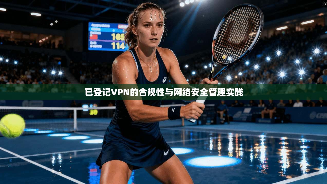 已登记VPN的合规性与网络安全管理实践 已登记VPN的合规性与网络安全管理实践