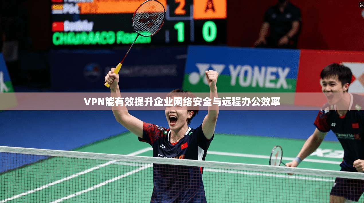 VPN能有效提升企业网络安全与远程办公效率