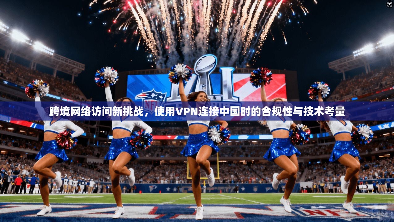 跨境网络访问新挑战，使用VPN连接中国时的合规性与技术考量