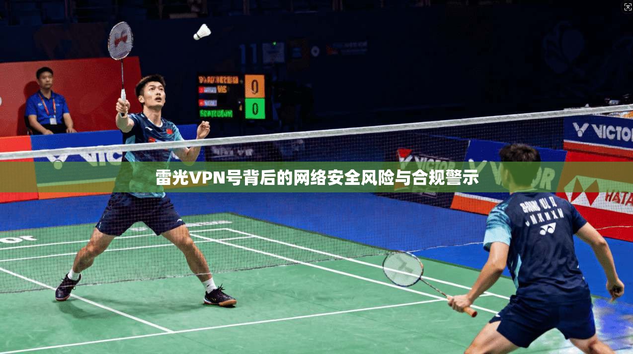 雷光VPN号背后的网络安全风险与合规警示 雷光VPN号背后的网络安全风险与合规警示