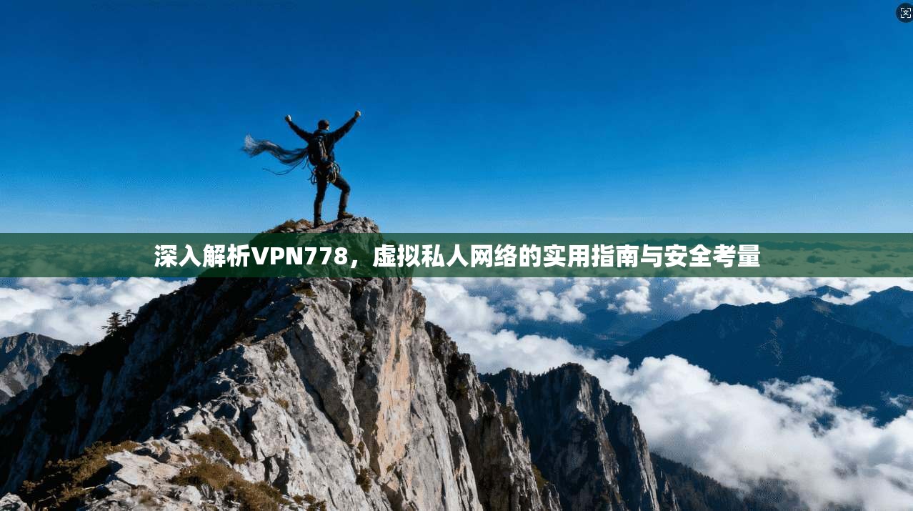 深入解析VPN778，虚拟私人网络的实用指南与安全考量