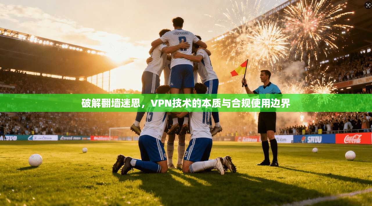破解翻墙迷思,VPN技术的本质与合规使用边界 破解翻墙迷思,VPN技术的本质与合规使用边界