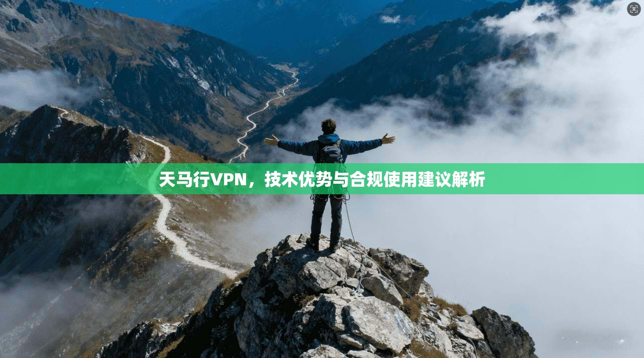 天马行VPN,技术优势与合规使用建议解析 天马行VPN,技术优势与合规使用建议解析
