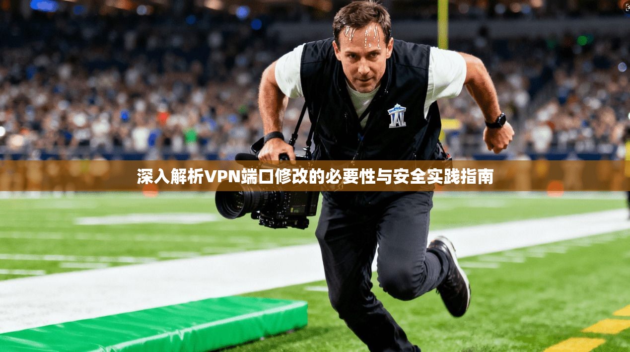 深入解析VPN端口修改的必要性与安全实践指南