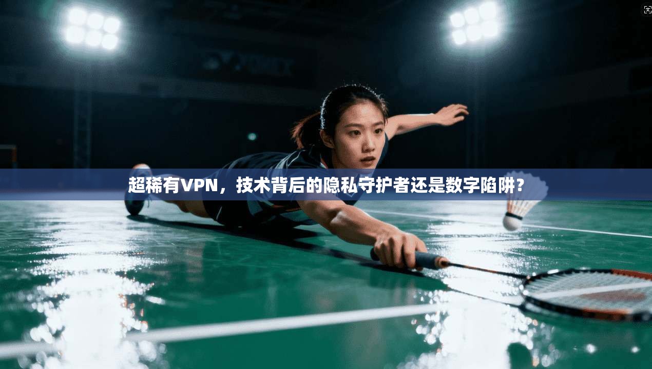 超稀有VPN,技术背后的隐私守护者还是数字陷阱? 超稀有VPN,技术背后的隐私守护者还是数字陷阱?