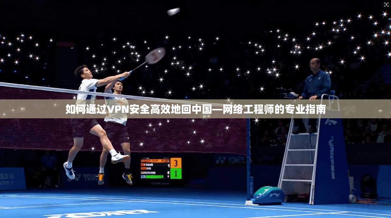 如何通过VPN安全高效地回中国—网络工程师的专业指南