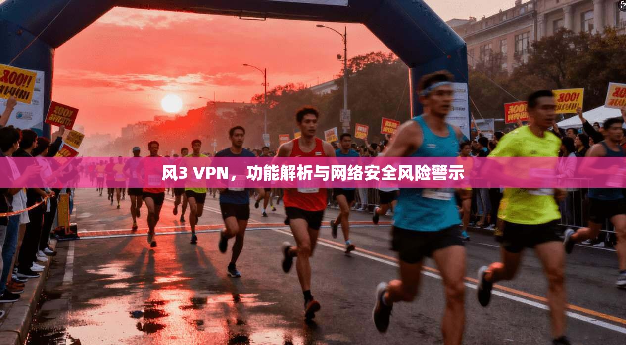 风3 VPN，功能解析与网络安全风险警示