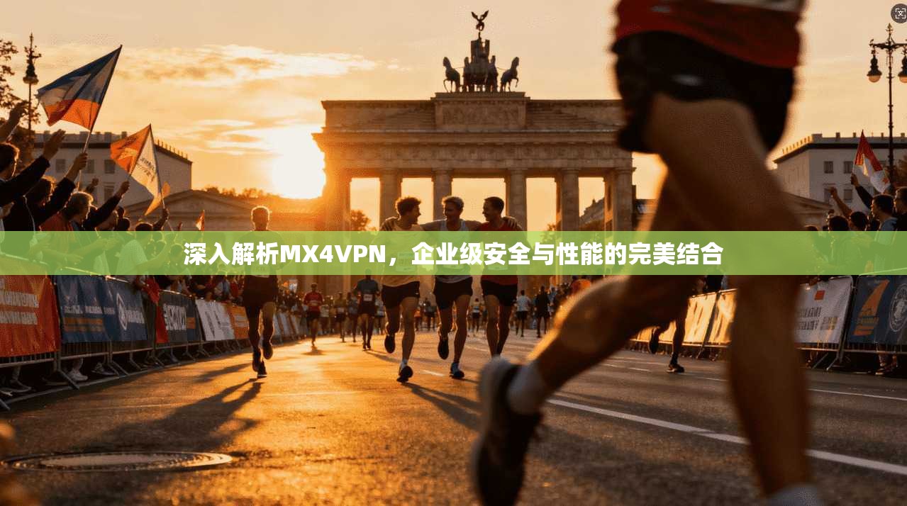深入解析MX4VPN,企业级安全与性能的完美结合 深入解析MX4VPN,企业级安全与性能的完美结合