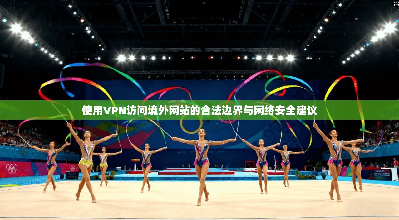 使用VPN访问境外网站的合法边界与网络安全建议
