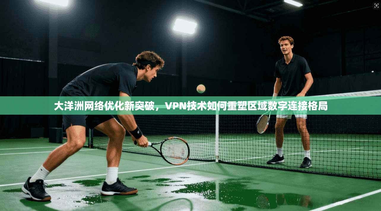 大洋洲网络优化新突破,VPN技术如何重塑区域数字连接格局 大洋洲网络优化新突破,VPN技术如何重塑区域数字连接格局