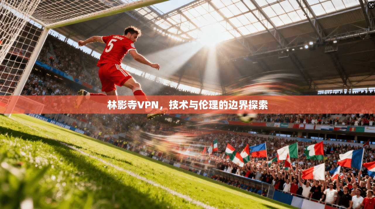 林影寺VPN,技术与伦理的边界探索 林影寺VPN,技术与伦理的边界探索