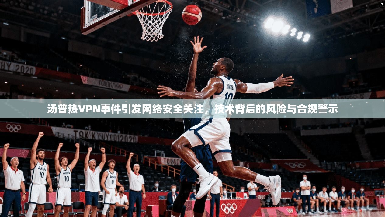 汤普热VPN事件引发网络安全关注,技术背后的风险与合规警示 汤普热VPN事件引发网络安全关注,技术背后的风险与合规警示