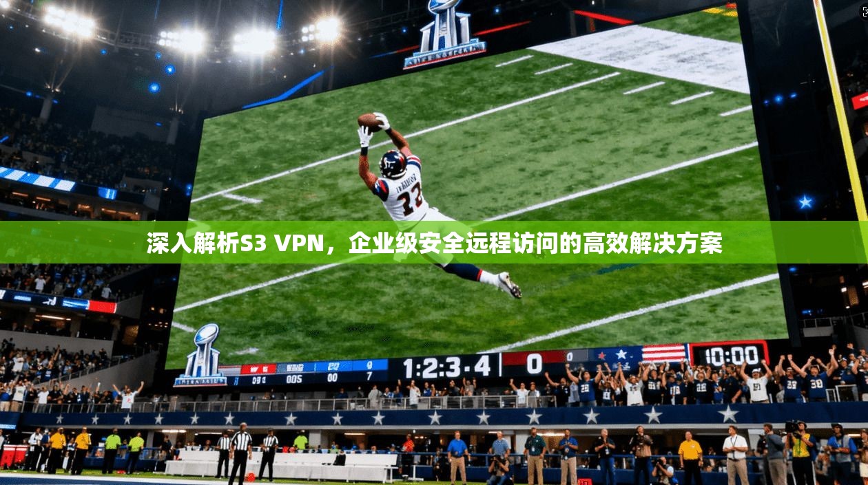 深入解析S3 VPN,企业级安全远程访问的高效解决方案 深入解析S3 VPN,企业级安全远程访问的高效解决方案