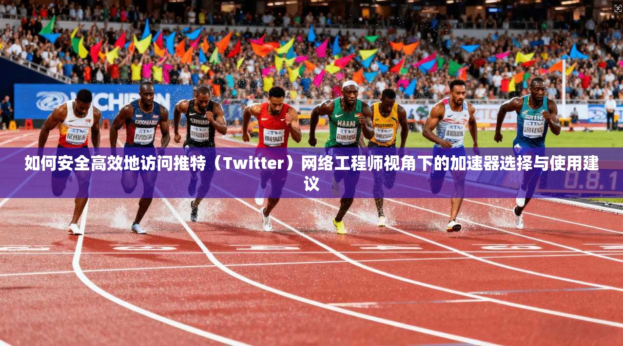 如何安全高效地访问推特(Twitter)网络工程师视角下的加速器选择与使用建议 如何安全高效地访问推特(Twitter)网络工程师视角下的加速器选择与使用建议