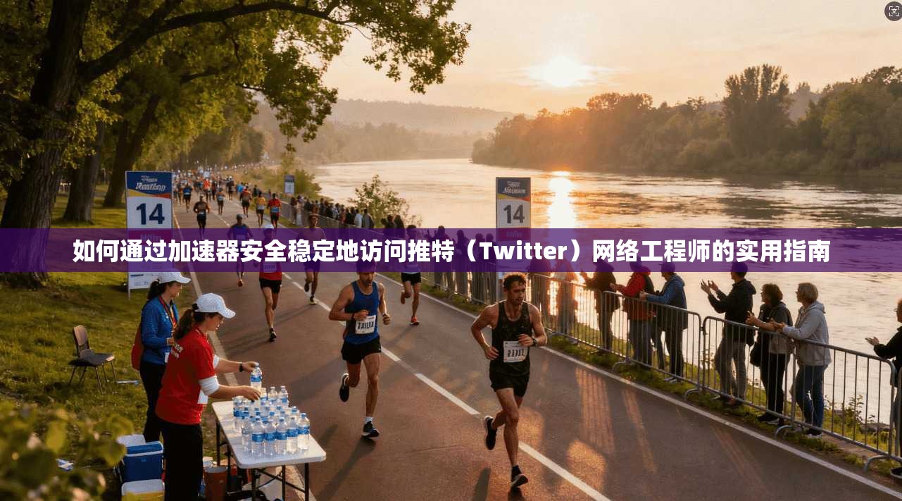如何通过加速器安全稳定地访问推特(Twitter)网络工程师的实用指南 如何通过加速器安全稳定地访问推特(Twitter)网络工程师的实用指南