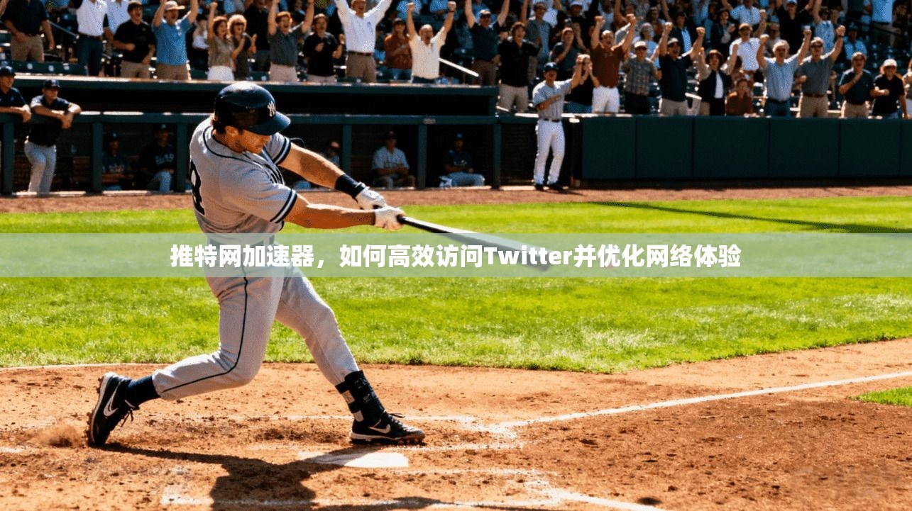 推特网加速器,如何高效访问Twitter并优化网络体验 推特网加速器,如何高效访问Twitter并优化网络体验