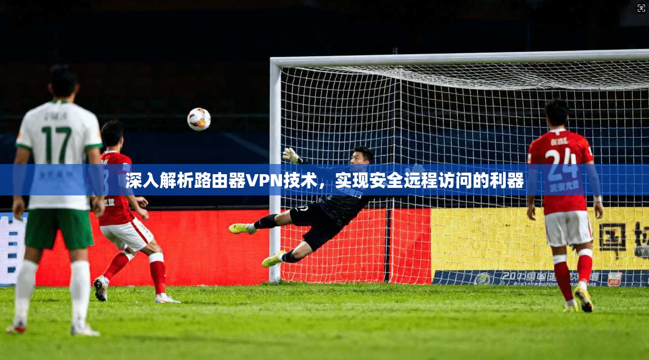 深入解析路由器VPN技术，实现安全远程访问的利器