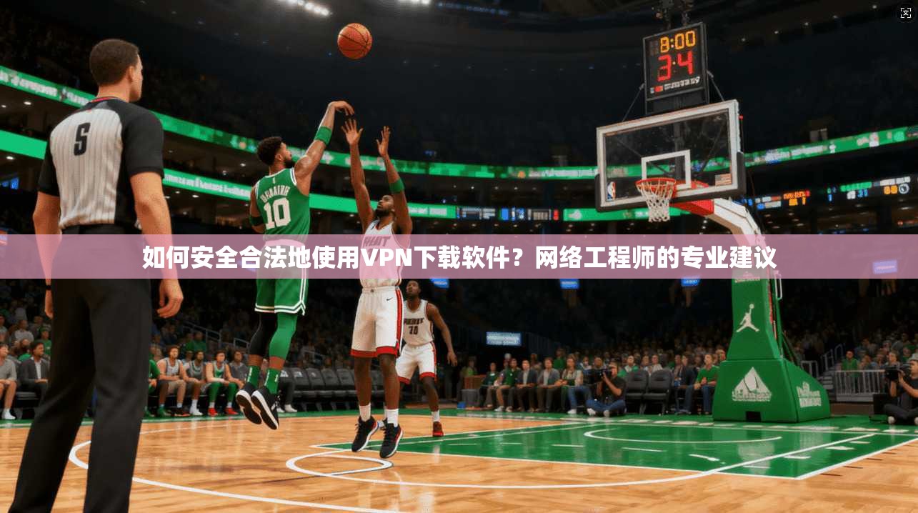 如何安全合法地使用VPN下载软件?网络工程师的专业建议 如何安全合法地使用VPN下载软件?网络工程师的专业建议