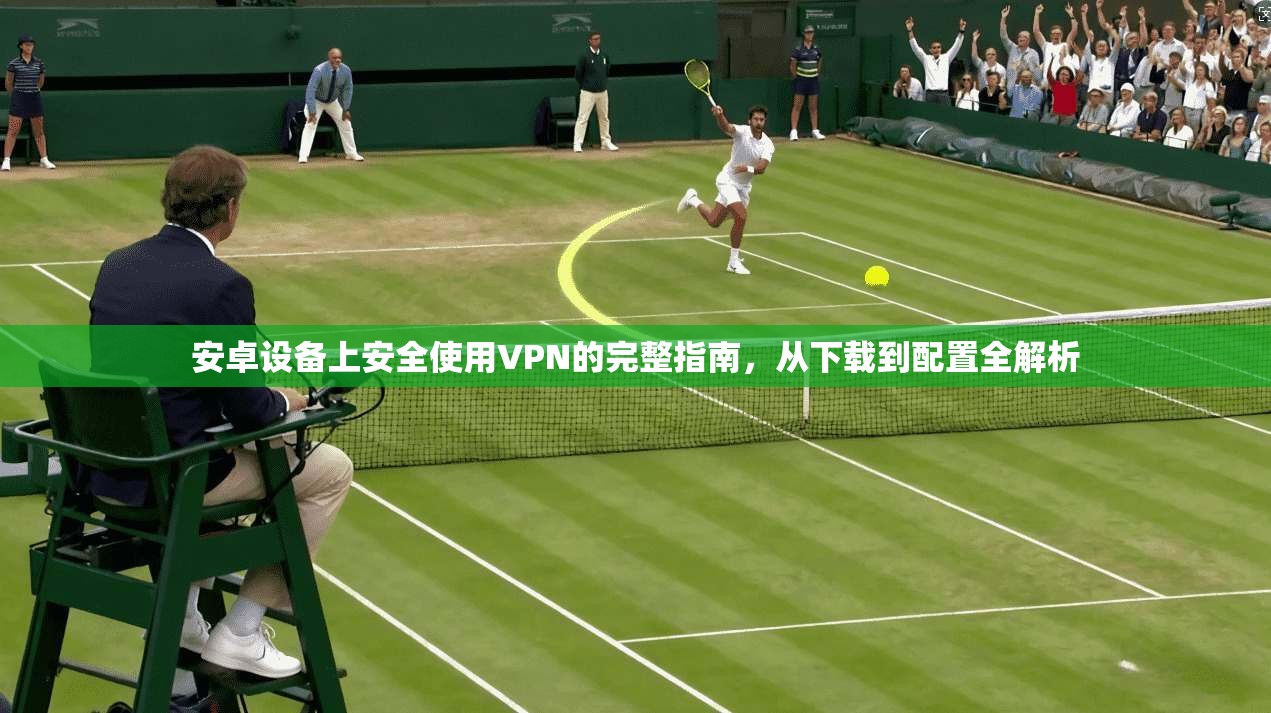 安卓设备上安全使用VPN的完整指南,从下载到配置全解析 安卓设备上安全使用VPN的完整指南,从下载到配置全解析