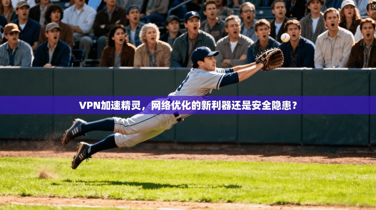 VPN加速精灵,网络优化的新利器还是安全隐患? VPN加速精灵,网络优化的新利器还是安全隐患?