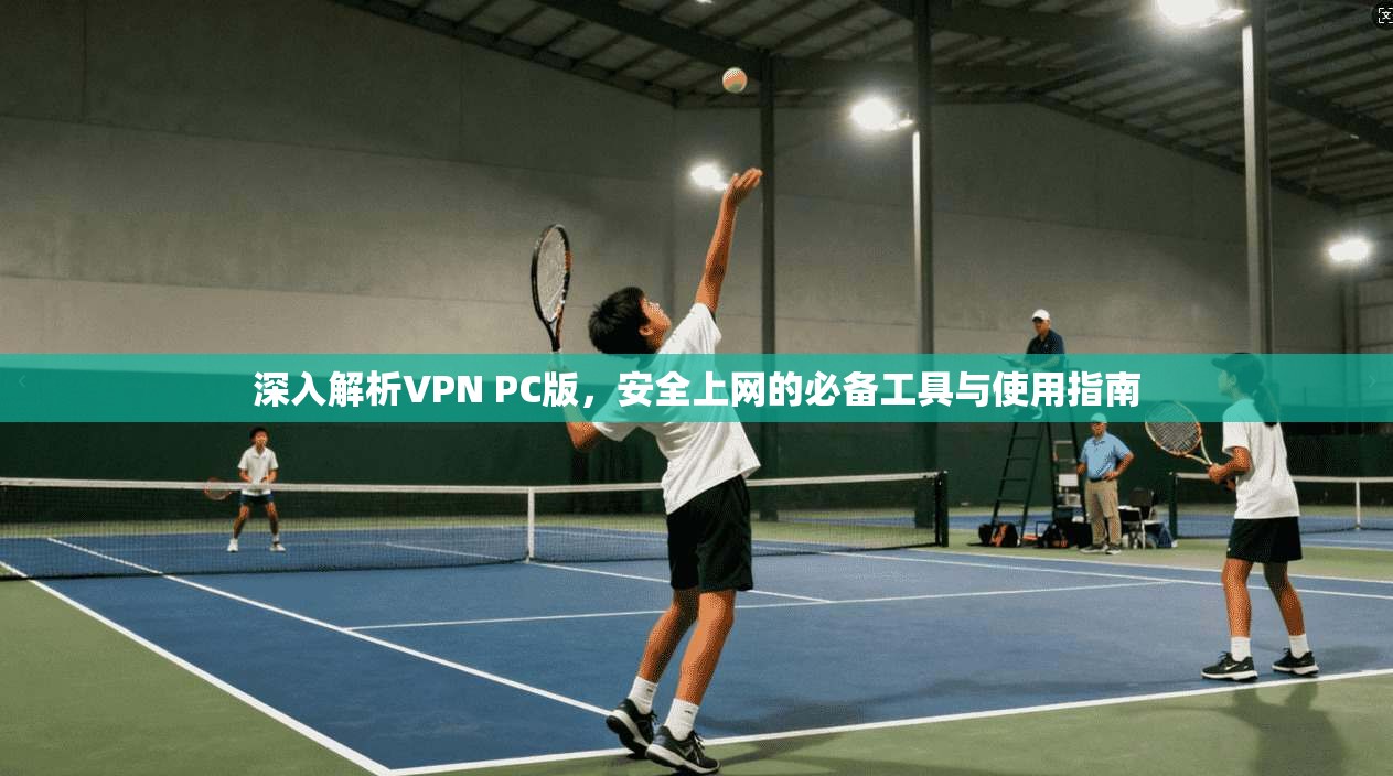深入解析VPN PC版,安全上网的必备工具与使用指南 深入解析VPN PC版,安全上网的必备工具与使用指南