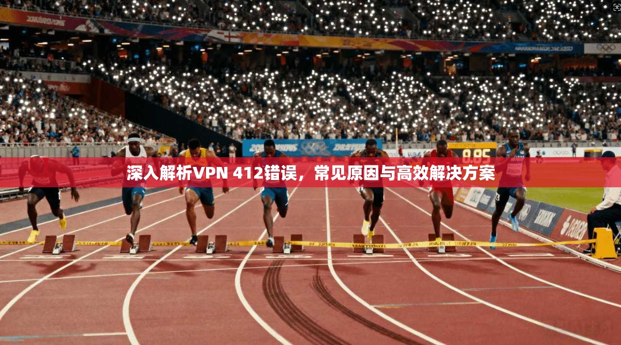 深入解析VPN 412错误,常见原因与高效解决方案 深入解析VPN 412错误,常见原因与高效解决方案
