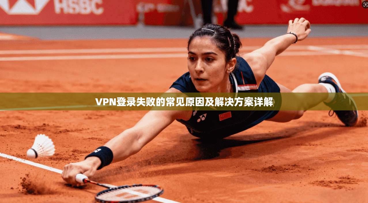 VPN登录失败的常见原因及解决方案详解 VPN登录失败的常见原因及解决方案详解