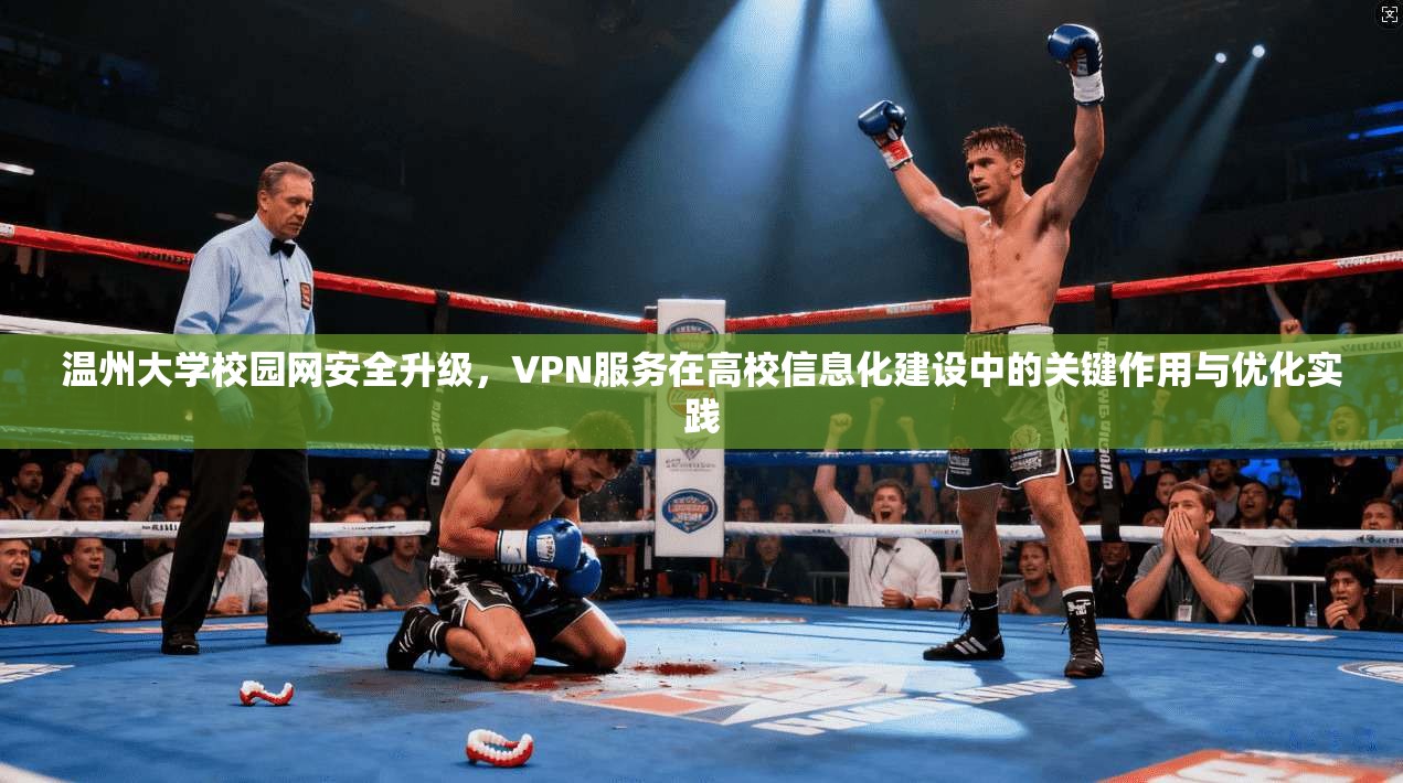 温州大学校园网安全升级,VPN服务在高校信息化建设中的关键作用与优化实践 温州大学校园网安全升级,VPN服务在高校信息化建设中的关键作用与优化实践