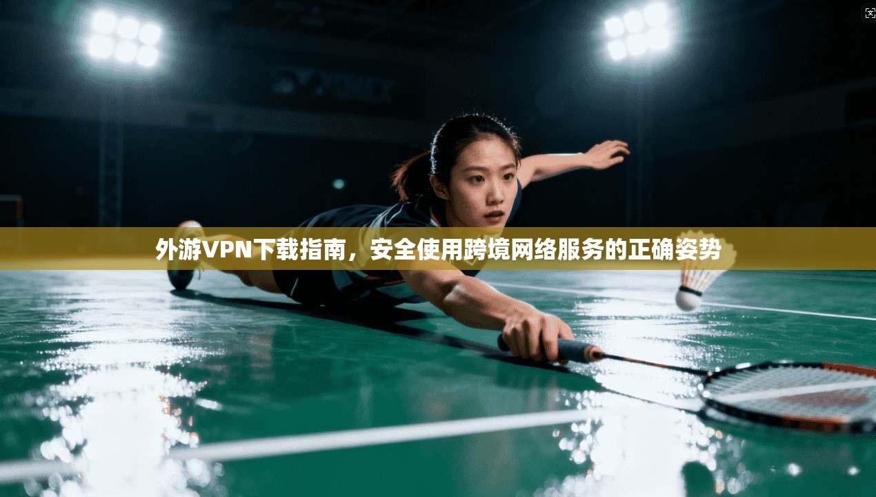 外游VPN下载指南,安全使用跨境网络服务的正确姿势 外游VPN下载指南,安全使用跨境网络服务的正确姿势