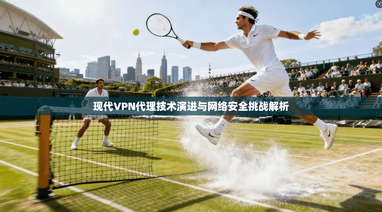 现代VPN代理技术演进与网络安全挑战解析