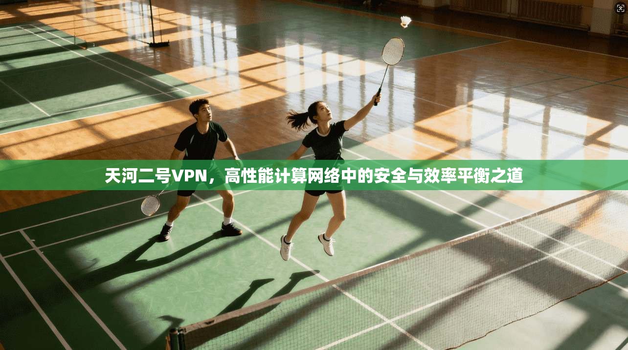 天河二号VPN,高性能计算网络中的安全与效率平衡之道 天河二号VPN,高性能计算网络中的安全与效率平衡之道